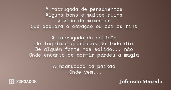 A madrugada de pensamentos Alguns bons e muitos ruins Vivido de momentos Que acelera o coração ou dói os rins A madrugada da solidão De lágrimas guardadas de to... Frase de Jeferson Macedo.