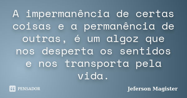 A impermanência de certas coisas e a permanência de outras, é um algoz que nos desperta os sentidos e nos transporta pela vida.... Frase de Jeferson Magister.