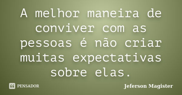 A melhor maneira de conviver com as pessoas é não criar muitas expectativas sobre elas.... Frase de Jeferson Magister.