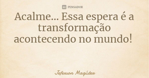 Acalme... Essa espera é a transformação acontecendo no mundo!... Frase de Jeferson Magíster.