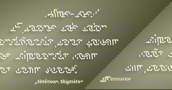 Ame-se! E pare de dar importância pra quem não se importa nem um pouco com você.... Frase de Jeferson Magister.