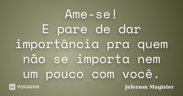 Ame-se! E pare de dar importância pra quem não se importa nem um pouco com você.... Frase de Jeferson Magister.