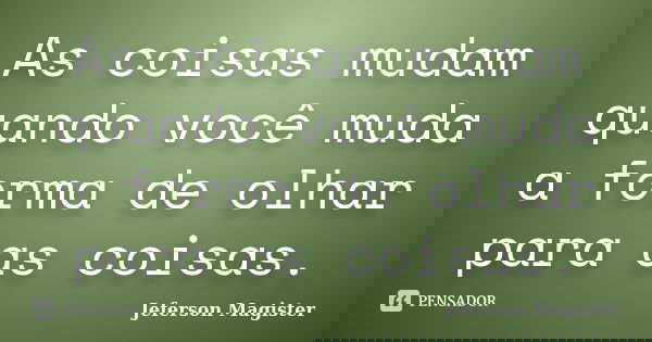 As coisas mudam quando você muda a forma de olhar para as coisas.... Frase de Jeferson Magister.