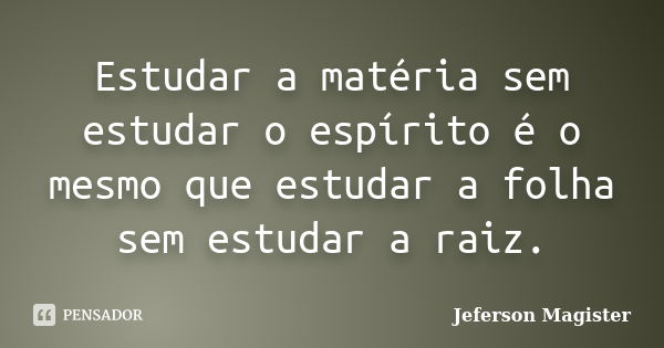 Estudar a matéria sem estudar o espírito é o mesmo que estudar a folha sem estudar a raiz.... Frase de Jeferson Magister.