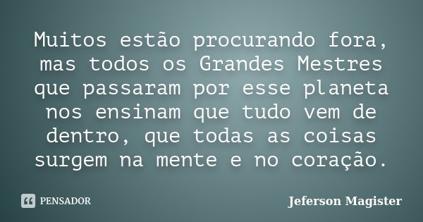 Muitos estão procurando fora, mas todos os Grandes Mestres que passaram por esse planeta nos ensinam que tudo vem de dentro, que todas as coisas surgem na mente... Frase de Jeferson Magister.