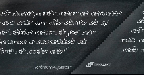 Não existe poder maior na natureza do que criar um filho dentro de si, não há dádiva maior do que ser mãe. Honramos a sacralidade da mãe, fonte de todos nós!... Frase de Jeferson Magíster.