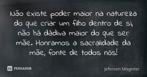 Não existe poder maior na natureza do que criar um filho dentro de si, não há dádiva maior do que ser mãe. Honramos a sacralidade da mãe, fonte de todos nós!... Frase de Jeferson Magíster.