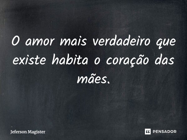 O amor mais verdadeiro que existe habita o coração das mães.... Frase de Jeferson Magíster.