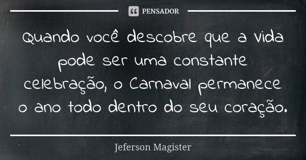 Quando você descobre que a Vida pode ser uma constante celebração, o Carnaval permanece o ano todo dentro do seu coração.... Frase de Jeferson Magíster.