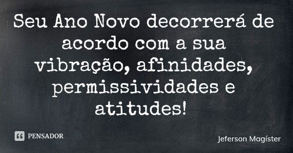 Seu Ano Novo decorrerá de acordo com a sua vibração, afinidades, permissividades e atitudes!... Frase de Jeferson Magíster.