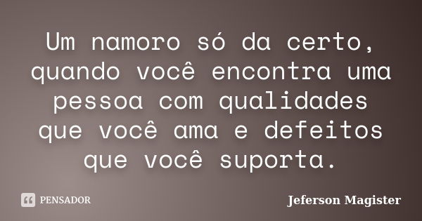 Um namoro só da certo, quando você encontra uma pessoa com qualidades que você ama e defeitos que você suporta.... Frase de Jeferson Magister.