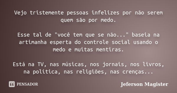 Vejo tristemente pessoas infelizes por não serem quem são por medo. Esse tal de "você tem que se não..." baseia na artimanha esperta do controle socia... Frase de Jeferson Magister.