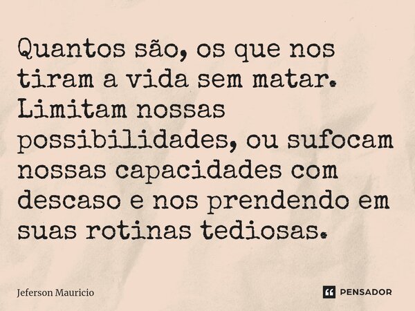 ⁠Quantos são, os que nos tiram a vida sem matar. Limitam nossas possibilidades, ou sufocam nossas capacidades com descaso e nos prendendo em suas rotinas tedios... Frase de Jeferson Mauricio.