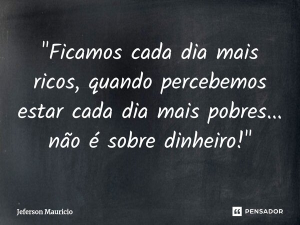 ⁠"Ficamos cada dia mais ricos, quando percebemos estar cada dia mais pobres... não é sobre dinheiro!"... Frase de Jeferson Mauricio.
