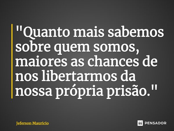 ⁠⁠"Quanto mais sabemos sobre quem somos, maiores as chances de nos libertarmos da nossa própria prisão."... Frase de Jeferson Mauricio.