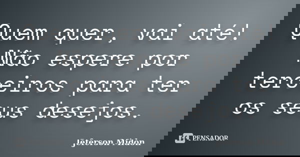 Quem quer, vai até! Não espere por terceiros para ter os seus desejos.... Frase de Jeferson Midon.