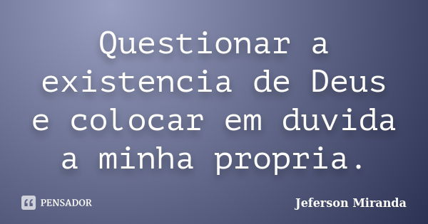 Questionar a existencia de Deus e colocar em duvida a minha propria.... Frase de Jeferson Miranda.