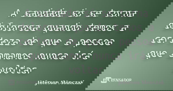 A saudade só se torna dolorosa quando temos a certeza de que a pessoa que amamos nunca irá voltar... Frase de Jeferson Monczak.