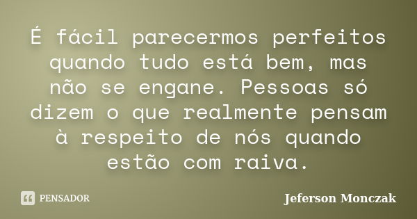 É fácil parecermos perfeitos quando tudo está bem, mas não se engane. Pessoas só dizem o que realmente pensam à respeito de nós quando estão com raiva.... Frase de Jeferson Monczak.