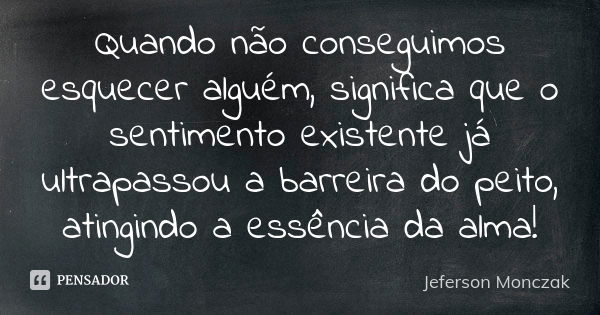 Quando não conseguimos esquecer alguém, significa que o sentimento existente já ultrapassou a barreira do peito, atingindo a essência da alma!... Frase de Jeferson Monczak.