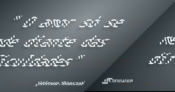 " O amor só se mede diante das dificuldades"... Frase de Jeferson Monczak.