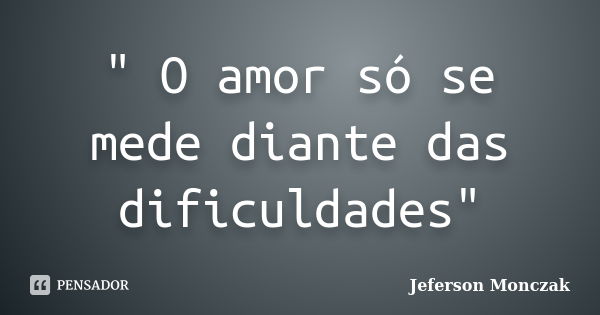 " O amor só se mede diante das dificuldades"... Frase de Jeferson Monczak.