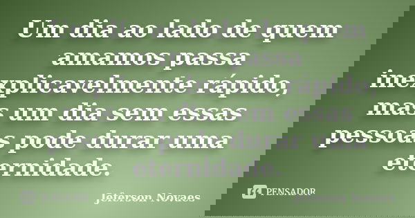 Um dia ao lado de quem amamos passa inexplicavelmente rápido, mas um dia sem essas pessoas pode durar uma eternidade.... Frase de Jeferson Novaes.