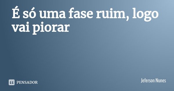 É só uma fase ruim, logo vai piorar... Frase de Jeferson Nunes.