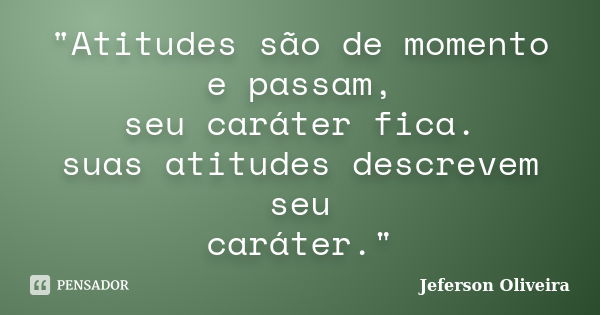 "Atitudes são de momento e passam, seu caráter fica. suas atitudes descrevem seu caráter."... Frase de Jeferson Oliveira.