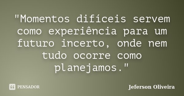 "Momentos difíceis servem como experiência para um futuro incerto, onde nem tudo ocorre como planejamos."... Frase de Jeferson Oliveira.