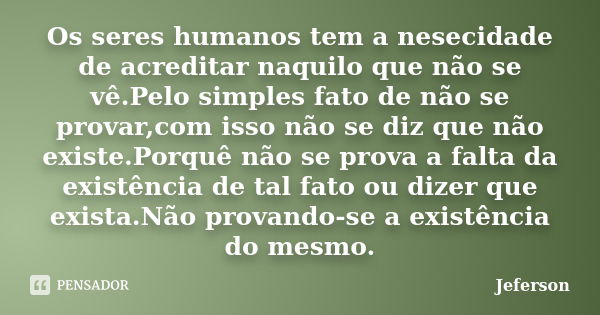 Os seres humanos tem a nesecidade de acreditar naquilo que não se vê.Pelo simples fato de não se provar,com isso não se diz que não existe.Porquê não se prova a... Frase de jeferson.