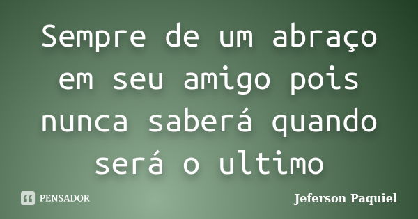 Sempre de um abraço em seu amigo pois nunca saberá quando será o ultimo... Frase de Jeferson Paquiel.