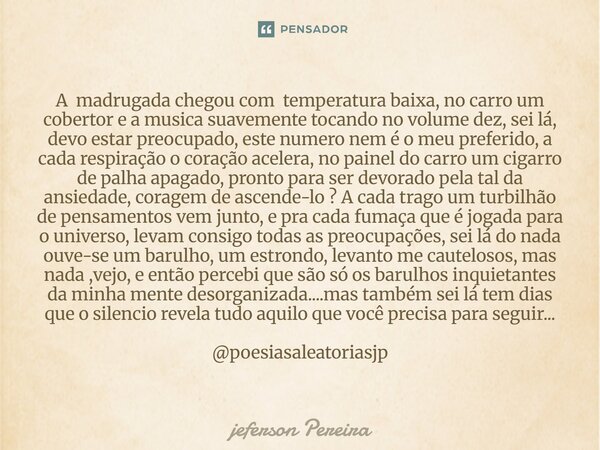 ⁠A madrugada chegou com temperatura baixa, no carro um cobertor e a musica suavemente tocando no volume dez, sei lá, devo estar preocupado, este numero nem é o ... Frase de Jeferson Pereira.