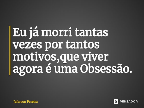 Eu já morri tantas vezes por tantos motivos,que viver agora é uma Obsessão.... Frase de Jeferson Pereira.