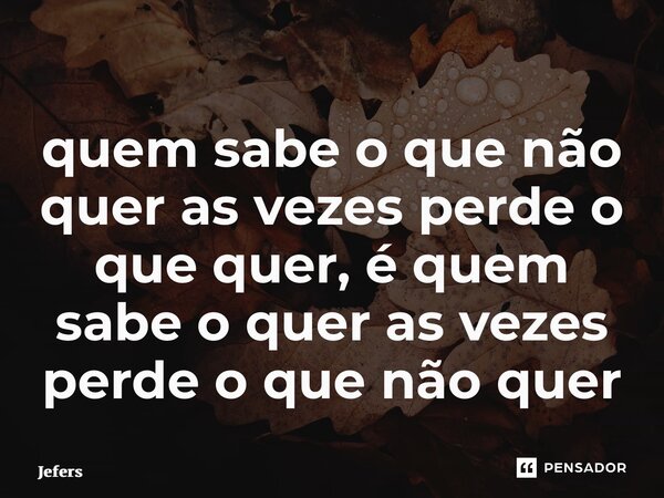 ⁠quem sabe o que não quer as vezes perde o que quer, é quem sabe o quer as vezes perde o que não quer... Frase de Jeferson.