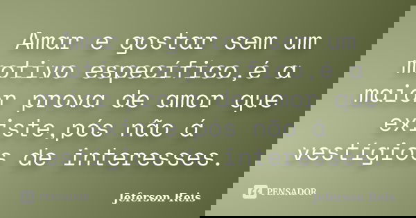 Amar e gostar sem um motivo específico,é a maior prova de amor que existe,pós não á vestígios de interesses.... Frase de Jeferson Reis.