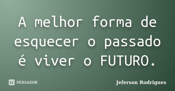 A melhor forma de esquecer o passado é viver o FUTURO.... Frase de Jeferson Rodrigues.