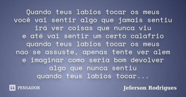 Quando teus labios tocar os meus você vai sentir algo que jamais sentiu irá ver coisas que nunca viu e até vai sentir um certo calafrio quando teus labios tocar... Frase de Jeferson Rodrigues.