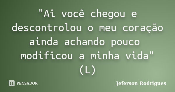 "Ai você chegou e descontrolou o meu coração ainda achando pouco modificou a minha vida" (L)... Frase de Jeferson Rodrigues.