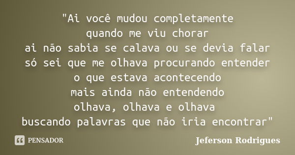 "Ai você mudou completamente quando me viu chorar ai não sabia se calava ou se devia falar só sei que me olhava procurando entender o que estava acontecend... Frase de Jeferson Rodrigues.