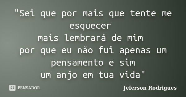 "Sei que por mais que tente me esquecer mais lembrará de mim por que eu não fui apenas um pensamento e sim um anjo em tua vida"... Frase de Jeferson Rodrigues.