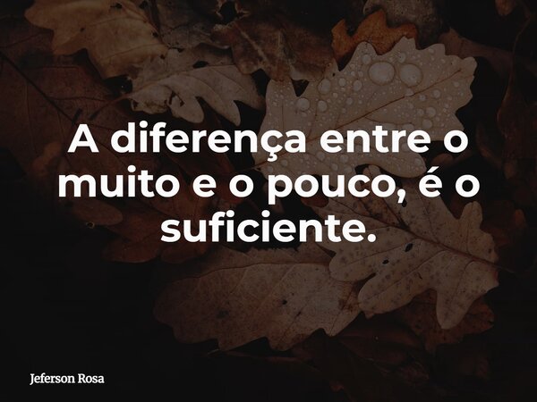 A diferença entre o muito e o pouco, é o suficiente.... Frase de Jeferson Rosa.