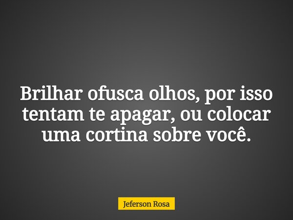 Brilhar ofusca olhos, por isso tentam te apagar, ou colocar uma cortina sobre você.⁠... Frase de Jeferson Rosa.