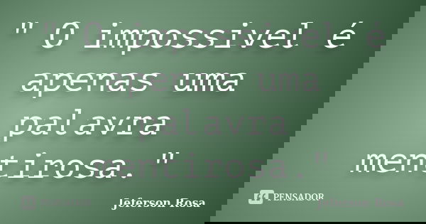 " O impossivel é apenas uma palavra mentirosa."... Frase de Jeferson Rosa.