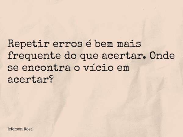 Repetir erros é bem mais frequente do que acertar⁠. Onde se encontra o vício em acertar?... Frase de Jeferson Rosa.