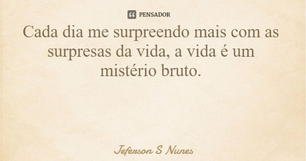 Cada dia me surpreendo mais com as surpresas da vida, a vida é um mistério bruto.... Frase de Jeferson S Nunes.