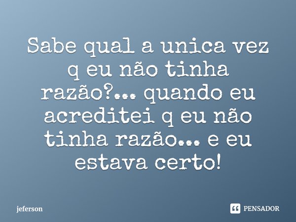 ⁠Sabe qual a unica vez q eu não tinha razão?... quando eu acreditei q eu não tinha razão... e eu estava certo!... Frase de jeferson.