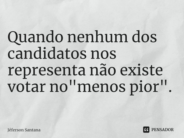 ⁠Quando nenhum dos candidatos nos representa não existe votar no "menos pior".... Frase de Jéferson Santana.