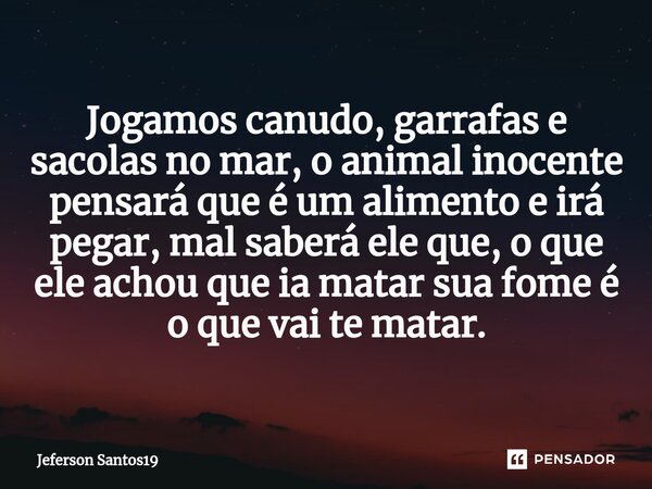 Jogamos canudo, garrafas e sacolas no mar, o animal inocente pensará que é um alimento e irá pegar, mal saberá ele que, o que ele achou que ia matar sua fome é ... Frase de Jeferson Santos19.