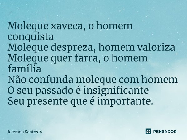 Moleque xaveca, o homem conquista Moleque despreza, homem valoriza Moleque quer farra, o homem família Não confunda moleque com homem O seu passado é insignific... Frase de Jeferson Santos19.